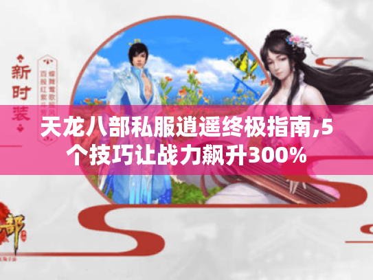 天龙八部私服逍遥终极指南,5个技巧让战力飙升300% 天龙八部私服逍遥终极指南,5个技巧让战力飙升300%