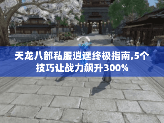 天龙八部私服逍遥终极指南,5个技巧让战力飙升300% 天龙八部私服逍遥终极指南,5个技巧让战力飙升300%
