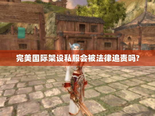 完美国际架设私服会被法律追责吗? 完美国际架设私服会被法律追责吗?