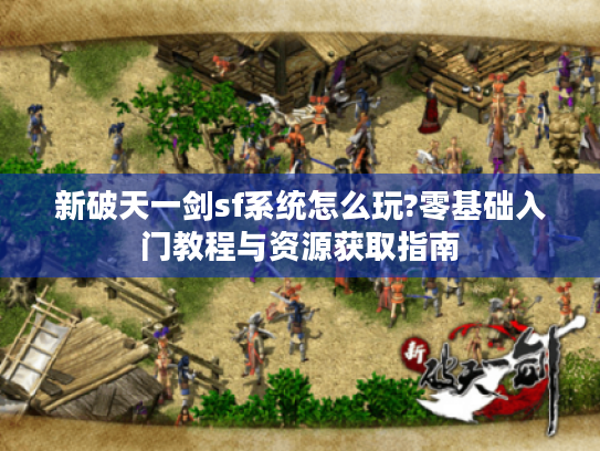 新破天一剑sf系统怎么玩?零基础入门教程与资源获取指南 新破天一剑sf系统怎么玩?零基础入门教程与资源获取指南