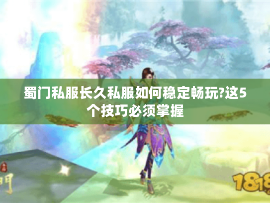 蜀门私服长久私服如何稳定畅玩?这5个技巧必须掌握