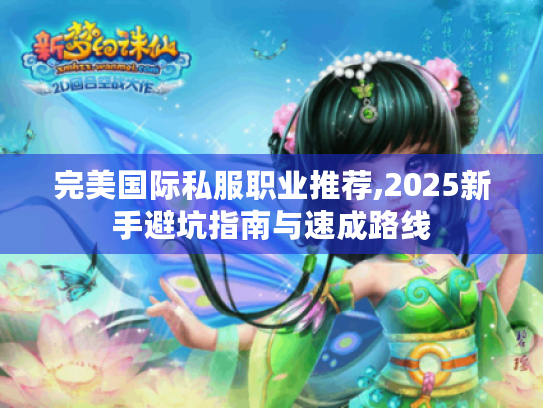 完美国际私服职业推荐,2025新手避坑指南与速成路线 完美国际私服职业推荐,2025新手避坑指南与速成路线