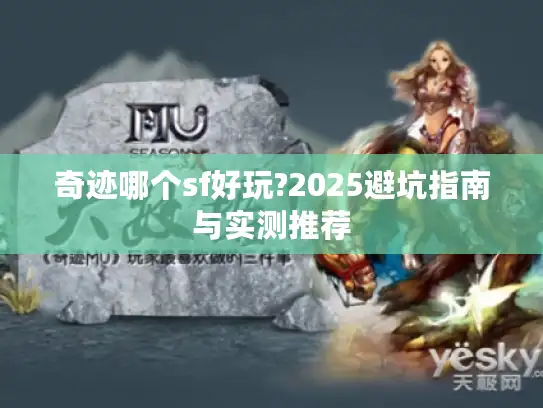 奇迹哪个sf好玩?2025避坑指南与实测推荐