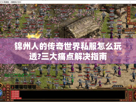 锦州人的传奇世界私服怎么玩透?三大痛点解决指南 锦州人的传奇世界私服怎么玩透?三大痛点解决指南