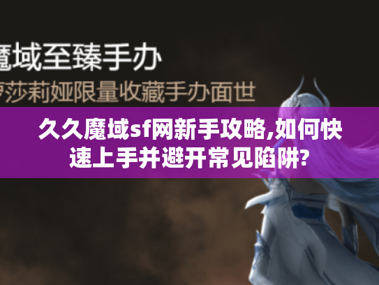 久久魔域sf网新手攻略,如何快速上手并避开常见陷阱? 久久魔域sf网新手攻略,如何快速上手并避开常见陷阱?