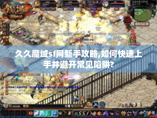 久久魔域sf网新手攻略,如何快速上手并避开常见陷阱? 久久魔域sf网新手攻略,如何快速上手并避开常见陷阱?