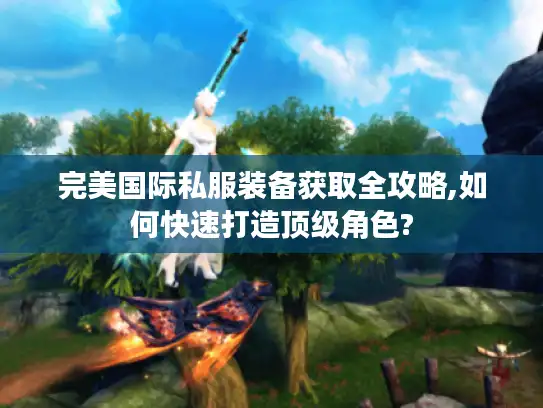 完美国际私服装备获取全攻略,如何快速打造顶级角色?