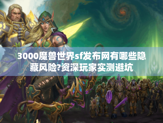 3000魔兽世界sf发布网有哪些隐藏风险?资深玩家实测避坑 3000魔兽世界sf发布网有哪些隐藏风险?资深玩家实测避坑