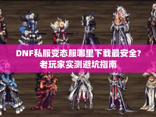 DNF私服变态服哪里下载最安全?老玩家实测避坑指南 DNF私服变态服哪里下载最安全?老玩家实测避坑指南