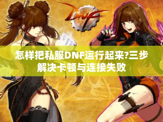 怎样把私服DNF运行起来?三步解决卡顿与连接失败 怎样把私服DNF运行起来?三步解决卡顿与连接失败