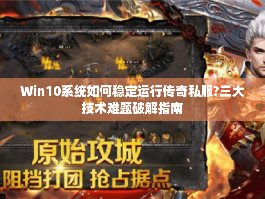 Win10系统如何稳定运行传奇私服?三大技术难题破解指南 Win10系统如何稳定运行传奇私服?三大技术难题破解指南