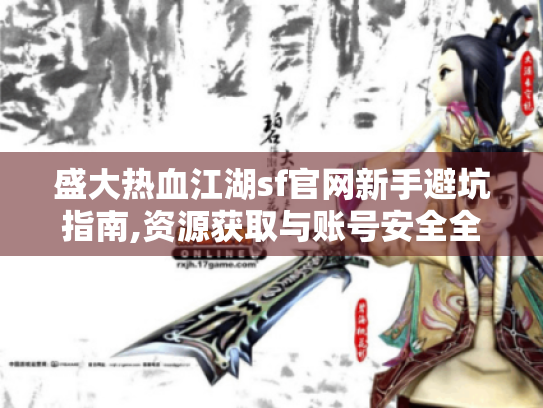 盛大热血江湖sf官网新手避坑指南,资源获取与账号安全全解析 盛大热血江湖sf官网新手避坑指南,资源获取与账号安全全解析