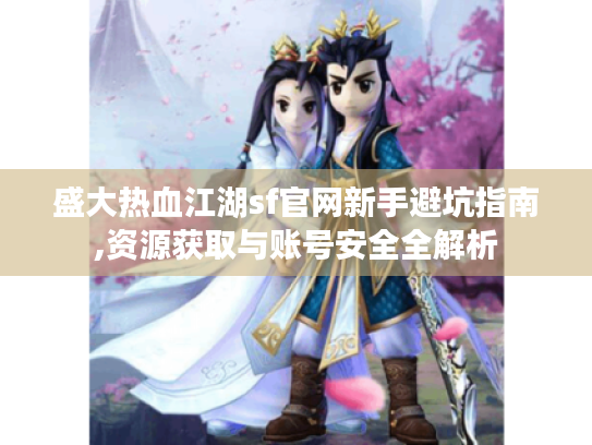 盛大热血江湖sf官网新手避坑指南,资源获取与账号安全全解析 盛大热血江湖sf官网新手避坑指南,资源获取与账号安全全解析