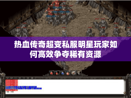 热血传奇超变私服明星玩家如何高效争夺稀有资源 热血传奇超变私服明星玩家如何高效争夺稀有资源
