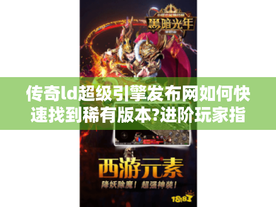 传奇ld超级引擎发布网如何快速找到稀有版本?进阶玩家指南 传奇ld超级引擎发布网如何快速找到稀有版本?进阶玩家指南