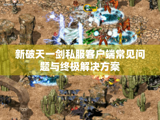 新破天一剑私服客户端常见问题与终极解决方案 新破天一剑私服客户端常见问题与终极解决方案