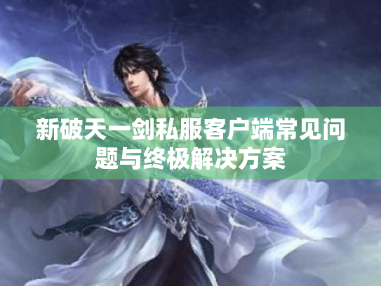 新破天一剑私服客户端常见问题与终极解决方案 新破天一剑私服客户端常见问题与终极解决方案