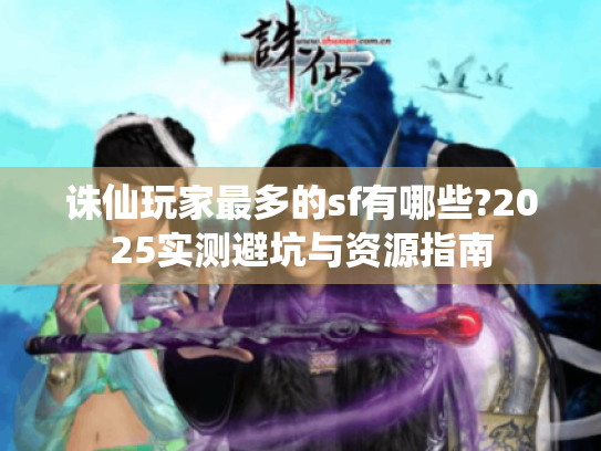 诛仙玩家最多的sf有哪些?2025实测避坑与资源指南 诛仙玩家最多的sf有哪些?2025实测避坑与资源指南