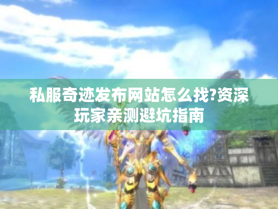 私服奇迹发布网站怎么找?资深玩家亲测避坑指南 私服奇迹发布网站怎么找?资深玩家亲测避坑指南