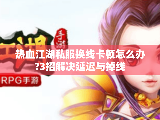 热血江湖私服换线卡顿怎么办?3招解决延迟与掉线