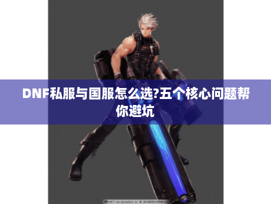 DNF私服与国服怎么选?五个核心问题帮你避坑