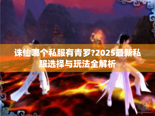诛仙哪个私服有青罗?2025最新私服选择与玩法全解析 诛仙哪个私服有青罗?2025最新私服选择与玩法全解析