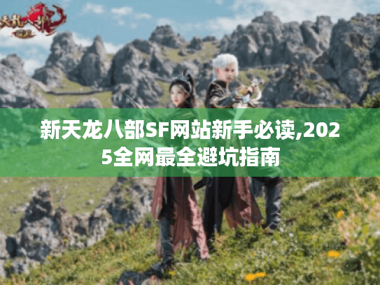 新天龙八部SF网站新手必读,2025全网最全避坑指南 新天龙八部SF网站新手必读,2025全网最全避坑指南