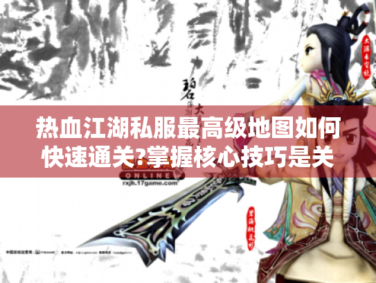 热血江湖私服最高级地图如何快速通关?掌握核心技巧是关键 热血江湖私服最高级地图如何快速通关?掌握核心技巧是关键