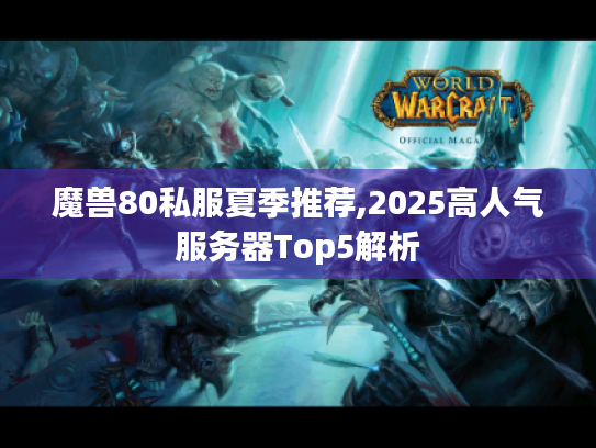 魔兽80私服夏季推荐,2025高人气服务器Top5解析 魔兽80私服夏季推荐,2025高人气服务器Top5解析