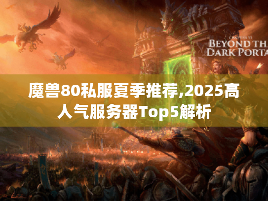 魔兽80私服夏季推荐,2025高人气服务器Top5解析 魔兽80私服夏季推荐,2025高人气服务器Top5解析
