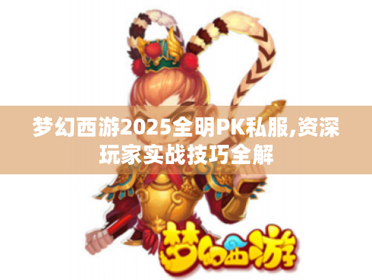 梦幻西游2025全明PK私服,资深玩家实战技巧全解 梦幻西游2025全明PK私服,资深玩家实战技巧全解