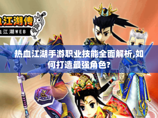 热血江湖手游职业技能全面解析,如何打造最强角色? 热血江湖手游职业技能全面解析,如何打造最强角色?