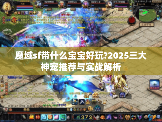 魔域sf带什么宝宝好玩?2025三大神宠推荐与实战解析 魔域sf带什么宝宝好玩?2025三大神宠推荐与实战解析