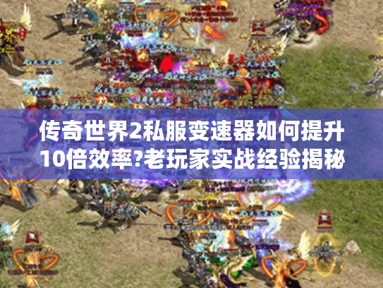 传奇世界2私服变速器如何提升10倍效率?老玩家实战经验揭秘