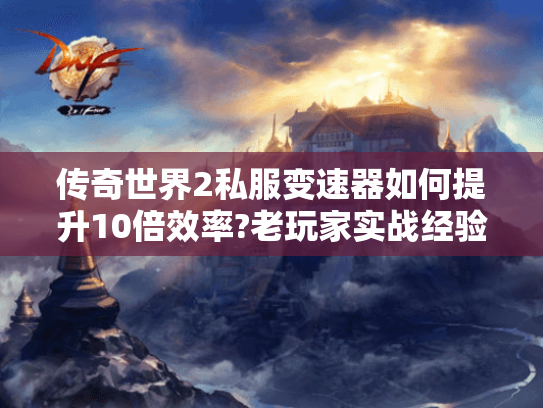 传奇世界2私服变速器如何提升10倍效率?老玩家实战经验揭秘