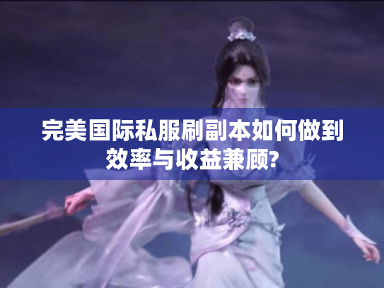 完美国际私服刷副本如何做到效率与收益兼顾? 完美国际私服刷副本如何做到效率与收益兼顾?