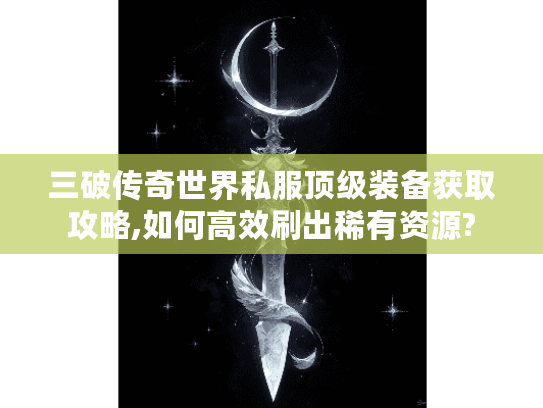 三破传奇世界私服顶级装备获取攻略,如何高效刷出稀有资源?
