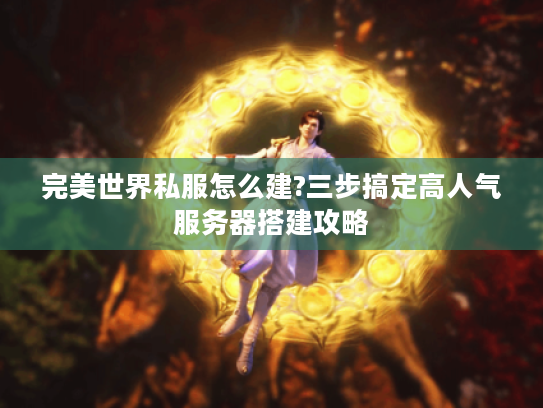 完美世界私服怎么建?三步搞定高人气服务器搭建攻略 完美世界私服怎么建?三步搞定高人气服务器搭建攻略