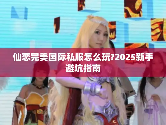 仙恋完美国际私服怎么玩?2025新手避坑指南