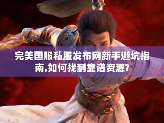 完美国服私服发布网新手避坑指南,如何找到靠谱资源? 完美国服私服发布网新手避坑指南,如何找到靠谱资源?