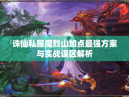 诛仙私服魔烈山加点最强方案与实战误区解析 诛仙私服魔烈山加点最强方案与实战误区解析