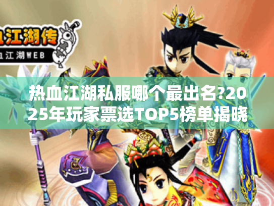 热血江湖私服哪个最出名?2025年玩家票选TOP5榜单揭晓 热血江湖私服哪个最出名?2025年玩家票选TOP5榜单揭晓