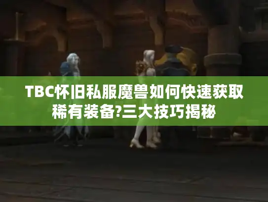 TBC怀旧私服魔兽如何快速获取稀有装备?三大技巧揭秘