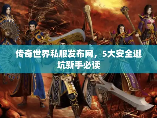传奇世界私服发布网，5大安全避坑新手必读