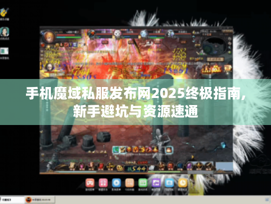 手机魔域私服发布网2025终极指南,新手避坑与资源速通 手机魔域私服发布网2025终极指南,新手避坑与资源速通