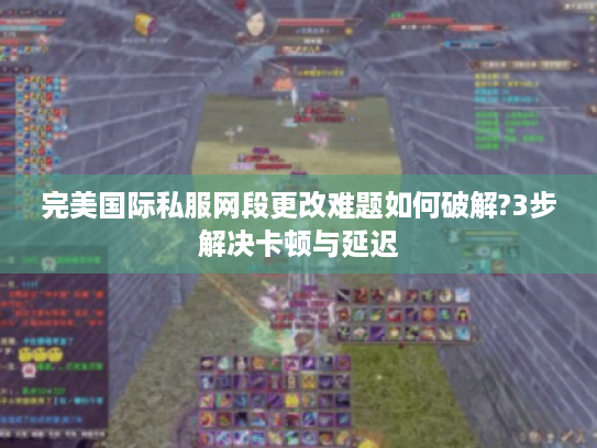 完美国际私服网段更改难题如何破解?3步解决卡顿与延迟 完美国际私服网段更改难题如何破解?3步解决卡顿与延迟