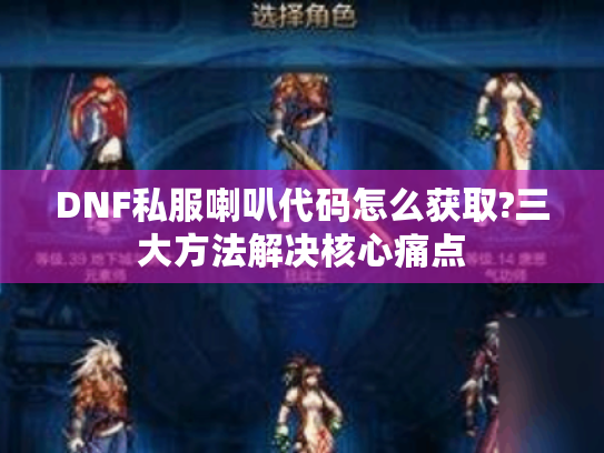 DNF私服喇叭代码怎么获取?三大方法解决核心痛点