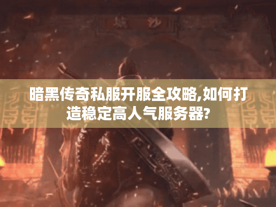 暗黑传奇私服开服全攻略,如何打造稳定高人气服务器? 暗黑传奇私服开服全攻略,如何打造稳定高人气服务器?