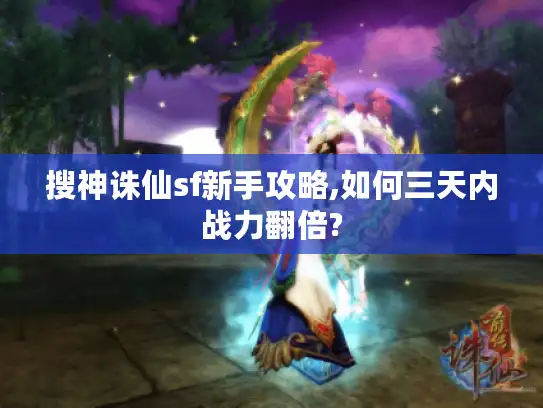 搜神诛仙sf新手攻略,如何三天内战力翻倍?