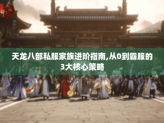 天龙八部私服家族进阶指南,从0到霸服的3大核心策略 天龙八部私服家族进阶指南,从0到霸服的3大核心策略
